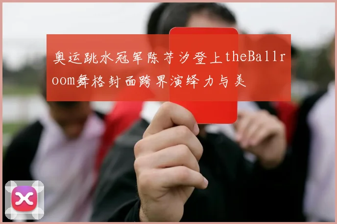 奥运跳水冠军陈芋汐登上theBallroom舞格封面跨界演绎力与美