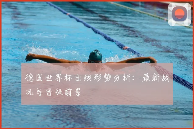 德国世界杯出线形势分析：最新战况与晋级前景