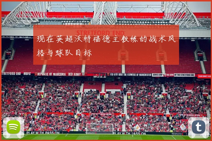 现在英超沃特福德主教练的战术风格与球队目标