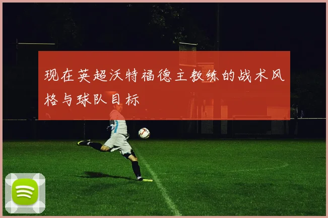 现在英超沃特福德主教练的战术风格与球队目标