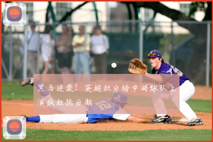 黑马逆袭！英超积分榜中游球队上演疯狂抢分潮