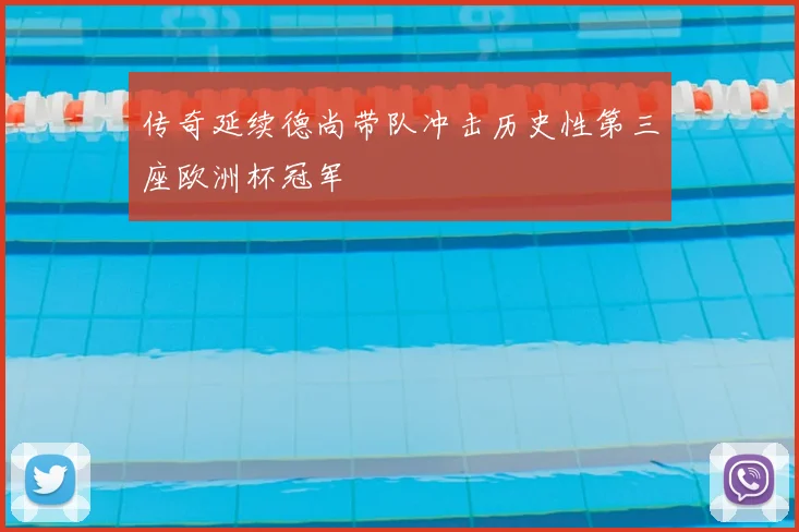 传奇延续德尚带队冲击历史性第三座欧洲杯冠军