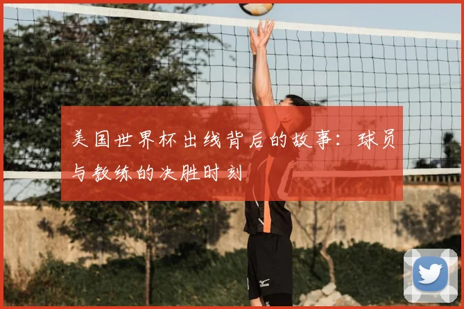 美国世界杯出线背后的故事:球员与教练的决胜时刻
