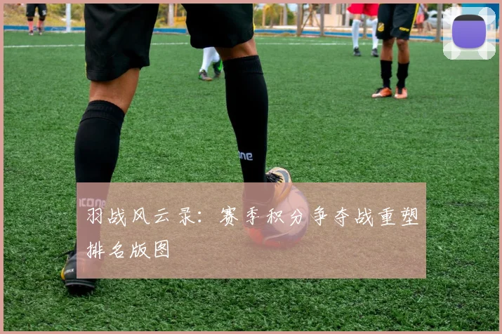 羽战风云录：赛季积分争夺战重塑排名版图